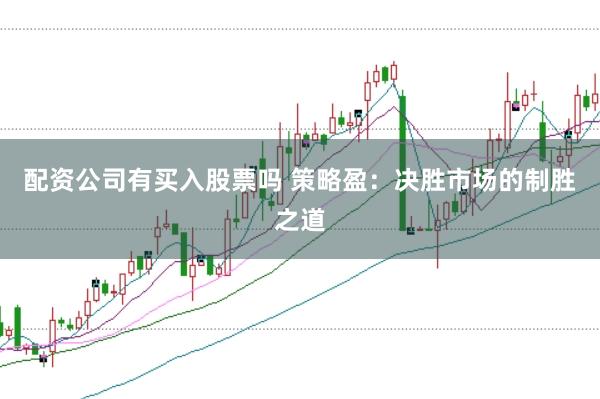 配资公司有买入股票吗 策略盈：决胜市场的制胜之道