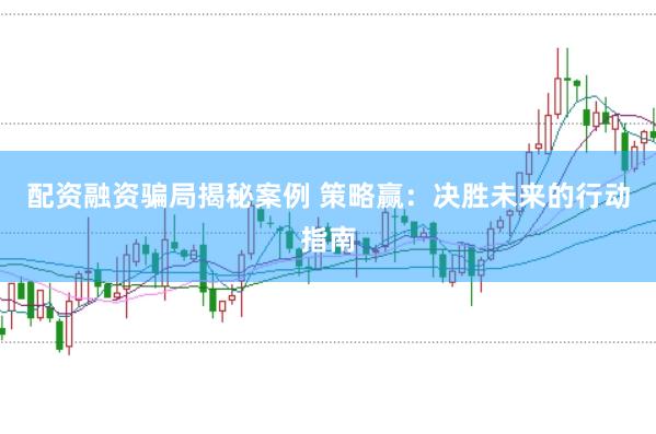 配资融资骗局揭秘案例 策略赢：决胜未来的行动指南