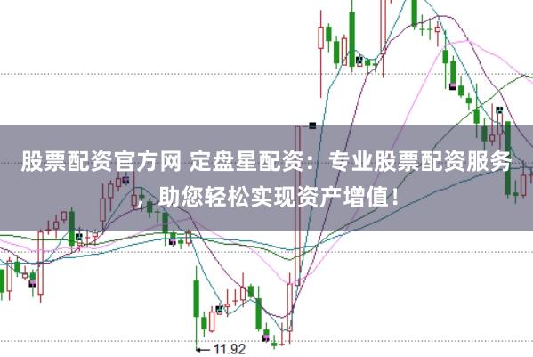 股票配资官方网 定盘星配资：专业股票配资服务，助您轻松实现资产增值！