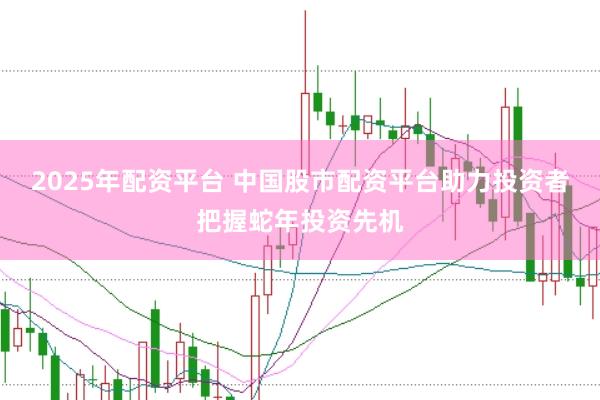 2025年配资平台 中国股市配资平台助力投资者把握蛇年投资先机