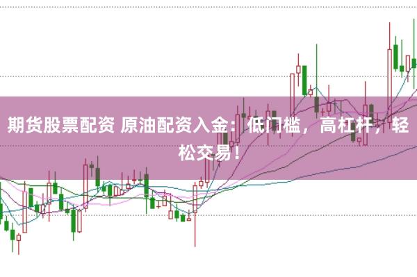 期货股票配资 原油配资入金：低门槛，高杠杆，轻松交易！