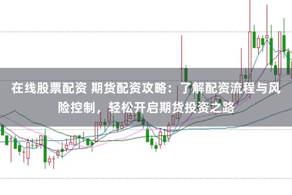 在线股票配资 期货配资攻略：了解配资流程与风险控制，轻松开启期货投资之路
