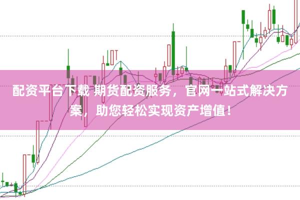 配资平台下载 期货配资服务，官网一站式解决方案，助您轻松实现资产增值！