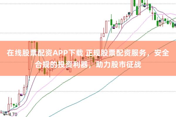 在线股票配资APP下载 正规股票配资服务，安全合规的投资利器，助力股市征战
