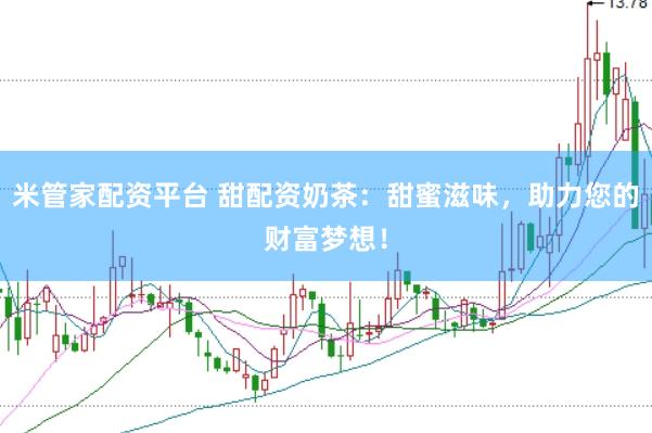 米管家配资平台 甜配资奶茶：甜蜜滋味，助力您的财富梦想！