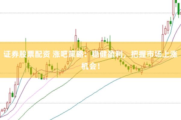证券股票配资 涨吧策略：稳健盈利，把握市场上涨机会！