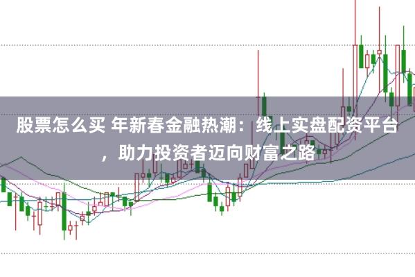 股票怎么买 年新春金融热潮：线上实盘配资平台，助力投资者迈向财富之路
