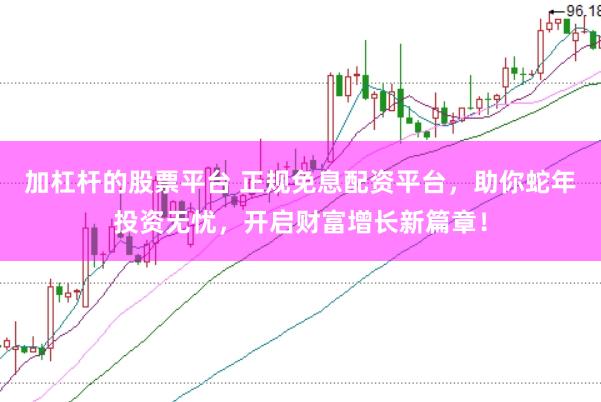 加杠杆的股票平台 正规免息配资平台，助你蛇年投资无忧，开启财富增长新篇章！