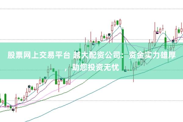 股票网上交易平台 越大配资公司：资金实力雄厚，助您投资无忧