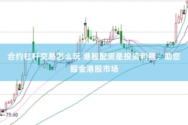 合约杠杆交易怎么玩 港股配资是投资利器，助您掘金港股市场