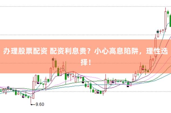 办理股票配资 配资利息贵？小心高息陷阱，理性选择！