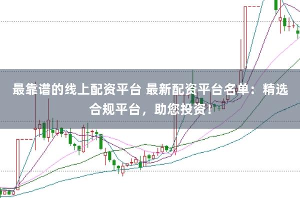 最靠谱的线上配资平台 最新配资平台名单：精选合规平台，助您投资！