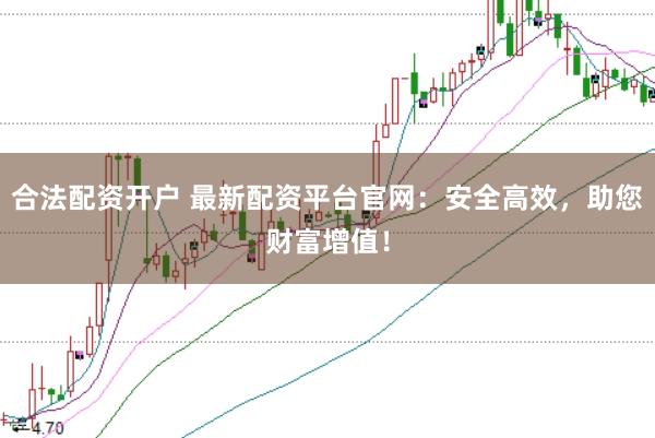 合法配资开户 最新配资平台官网：安全高效，助您财富增值！