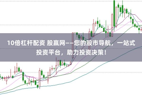 10倍杠杆配资 股赢网——您的股市导航，一站式投资平台，助力投资决策！