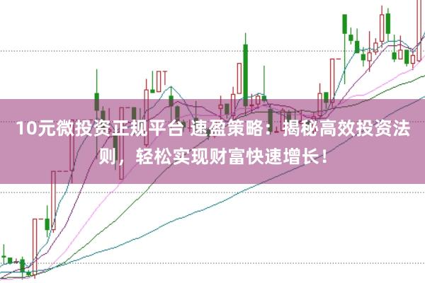 10元微投资正规平台 速盈策略：揭秘高效投资法则，轻松实现财富快速增长！