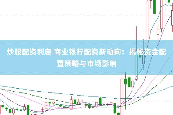 炒股配资利息 商业银行配资新动向：揭秘资金配置策略与市场影响
