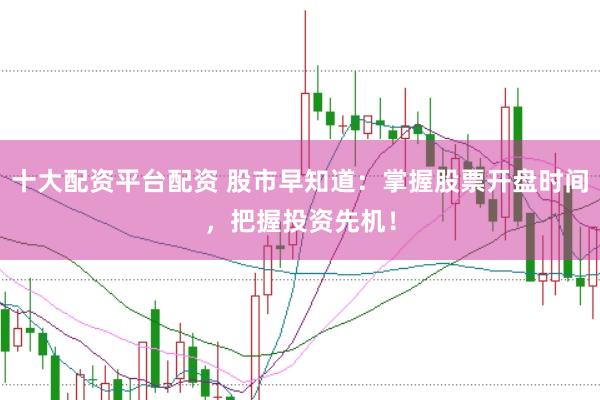 十大配资平台配资 股市早知道：掌握股票开盘时间，把握投资先机！