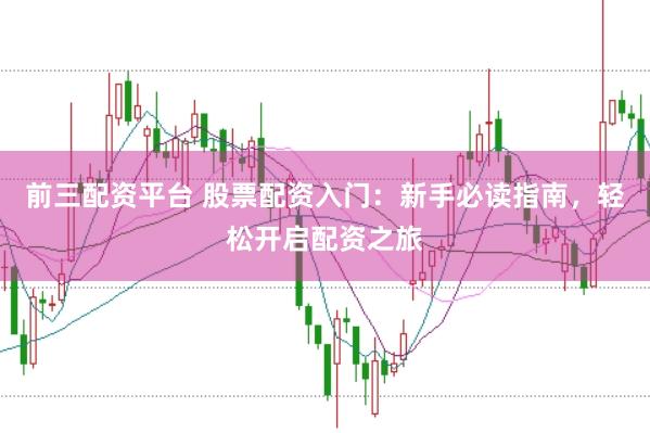 前三配资平台 股票配资入门：新手必读指南，轻松开启配资之旅