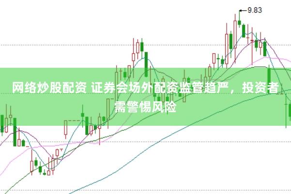 网络炒股配资 证券会场外配资监管趋严，投资者需警惕风险