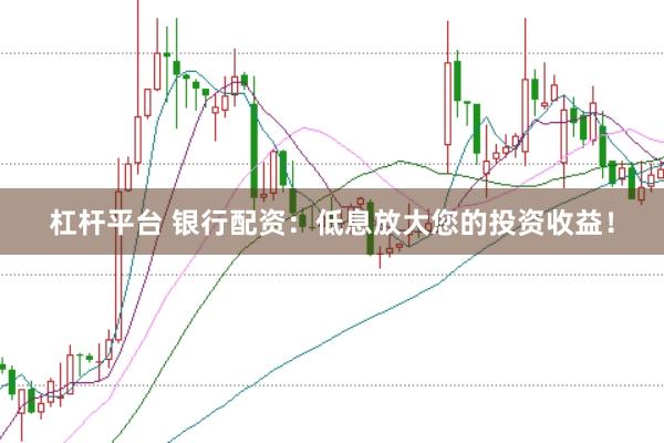 杠杆平台 银行配资：低息放大您的投资收益！