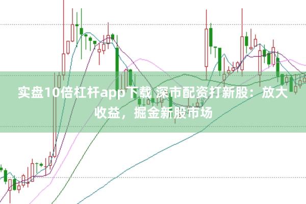 实盘10倍杠杆app下载 深市配资打新股：放大收益，掘金新股市场