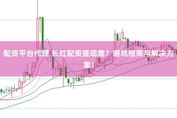 配资平台代理 长红配资提现难？避坑指南与解决方案！