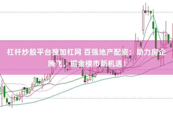 杠杆炒股平台搜加杠网 百强地产配资：助力房企腾飞，掘金楼市新机遇！