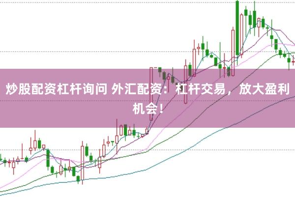 炒股配资杠杆询问 外汇配资：杠杆交易，放大盈利机会！