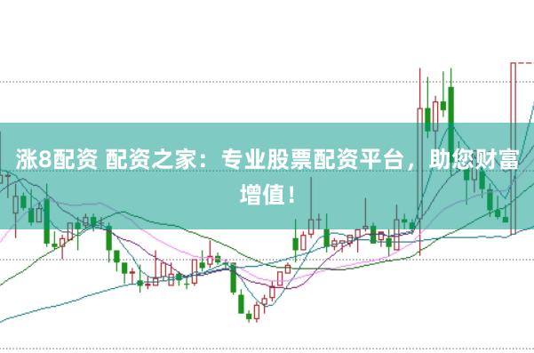 涨8配资 配资之家：专业股票配资平台，助您财富增值！