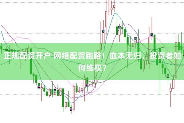 正规配资开户 网络配资跑路！血本无归，投资者如何维权？