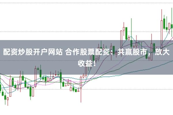 配资炒股开户网站 合作股票配资：共赢股市，放大收益！
