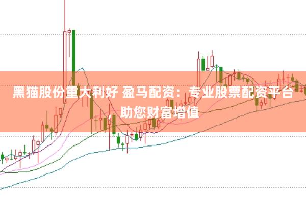 黑猫股份重大利好 盈马配资：专业股票配资平台，助您财富增值