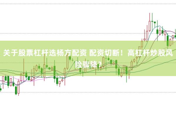 关于股票杠杆选杨方配资 配资切断！高杠杆炒股风险骤降？
