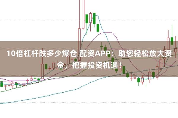 10倍杠杆跌多少爆仓 配资APP：助您轻松放大资金，把握投资机遇！