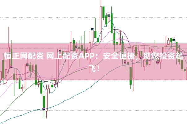 恒正网配资 网上配资APP：安全便捷，助您投资起飞！