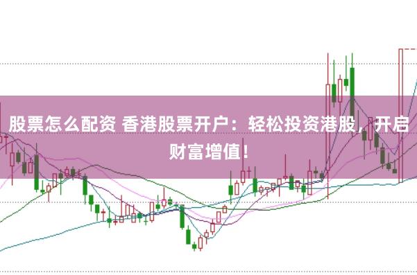 股票怎么配资 香港股票开户：轻松投资港股，开启财富增值！
