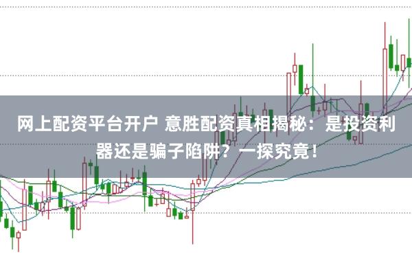 网上配资平台开户 意胜配资真相揭秘：是投资利器还是骗子陷阱？一探究竟！