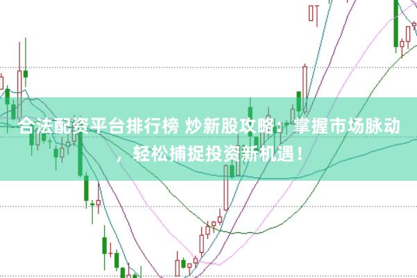 合法配资平台排行榜 炒新股攻略：掌握市场脉动，轻松捕捉投资新机遇！