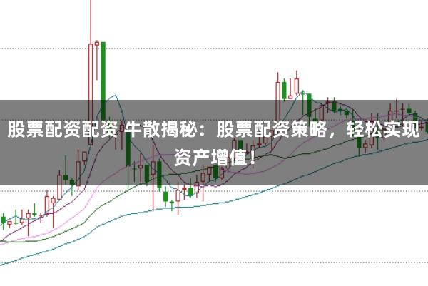 股票配资配资 牛散揭秘：股票配资策略，轻松实现资产增值！