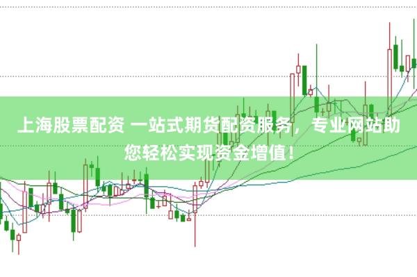 上海股票配资 一站式期货配资服务，专业网站助您轻松实现资金增值！