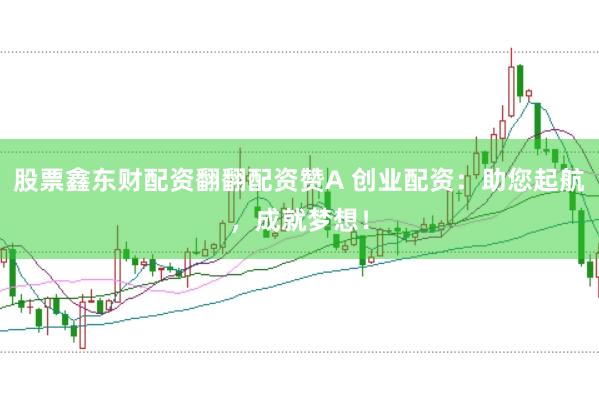 股票鑫东财配资翻翻配资赞A 创业配资：助您起航，成就梦想！