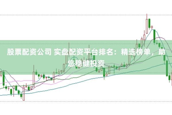 股票配资公司 实盘配资平台排名：精选榜单，助您稳健投资