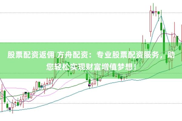 股票配资返佣 方舟配资：专业股票配资服务，助您轻松实现财富增值梦想！
