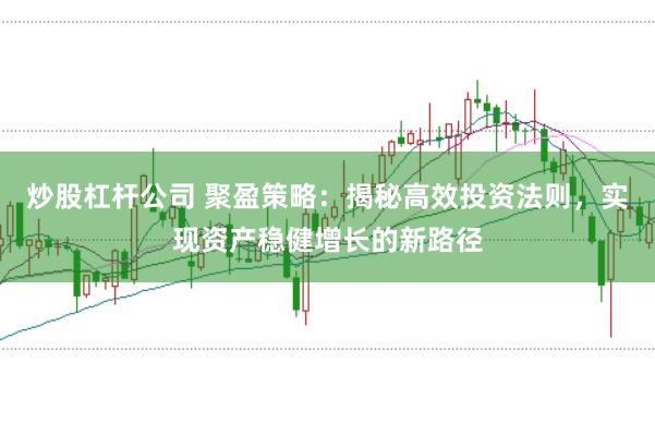 炒股杠杆公司 聚盈策略：揭秘高效投资法则，实现资产稳健增长的新路径