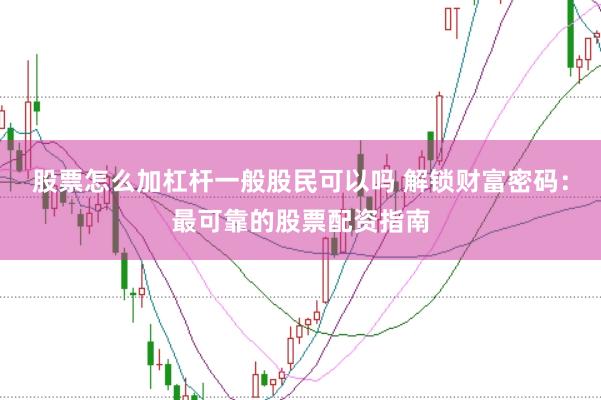 股票怎么加杠杆一般股民可以吗 解锁财富密码：最可靠的股票配资指南