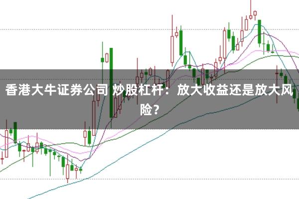 香港大牛证券公司 炒股杠杆：放大收益还是放大风险？