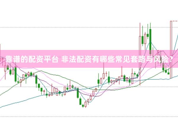 靠谱的配资平台 非法配资有哪些常见套路与风险?