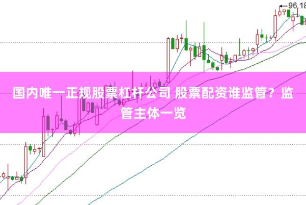 国内唯一正规股票杠杆公司 股票配资谁监管?监管主体一览
