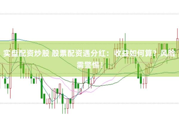 实盘配资炒股 股票配资遇分红:收益如何算?风险需警惕!
