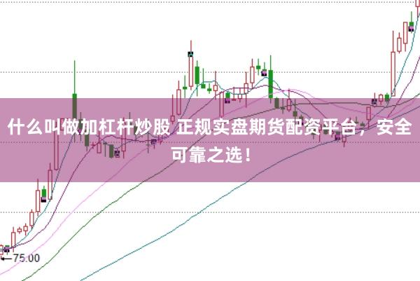 什么叫做加杠杆炒股 正规实盘期货配资平台，安全可靠之选！